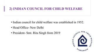 2) INDIAN COUNCIL FOR CHILD WELFARE
• Indian council for child welfare was established in 1952.
• Head Office- New Delhi
• President- Smt. Rita Singh from 2019
 