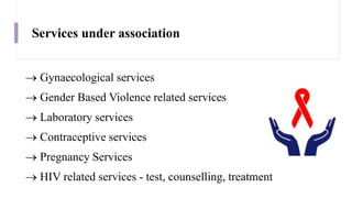 Services under association
 Gynaecological services
 Gender Based Violence related services
 Laboratory services
 Contraceptive services
 Pregnancy Services
 HIV related services - test, counselling, treatment
 