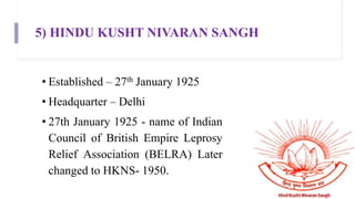 5) HINDU KUSHT NIVARAN SANGH
• Established – 27th January 1925
• Headquarter – Delhi
• 27th January 1925 - name of Indian
Council of British Empire Leprosy
Relief Association (BELRA) Later
changed to HKNS- 1950.
 