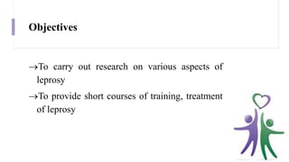 Objectives
To carry out research on various aspects of
leprosy
To provide short courses of training, treatment
of leprosy
 