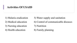 Activities Of USAID
1) Malaria eradication 5) Water supply and sanitation
2) Medical education 6) Control of communicable diseases
3) Nursing education 7) Nutrition
4) Health education 8) Family planning
 