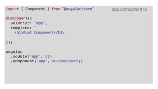 import { Component } from ”@angular/core”
@Component({
selector: 'app',
template: `
<h1>Root Component</h1>
`
});
angular
.module('app', [])
.component('app', AppComponent);
app.component.ts
 