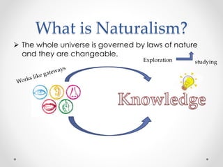 What is Naturalism?
 The whole universe is governed by laws of nature
and they are changeable.
Exploration studying
 