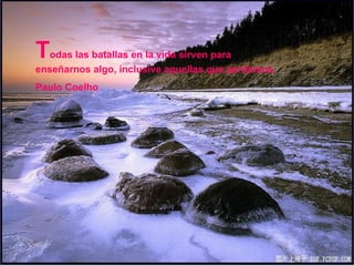 T odas las batallas en la vida sirven para enseñarnos algo, inclusive aquellas que perdemos. Paulo Coelho 
