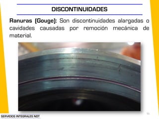 DISCONTINUIDADES
Ranuras (Gouge): Son discontinuidades alargadas o
cavidades causadas por remoción mecánica de
material.
51
 