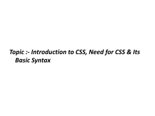 Topic :- Introduction to CSS, Need for CSS & Its
Basic Syntax
 