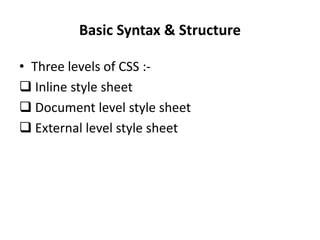 Basic Syntax & Structure
• Three levels of CSS :-
 Inline style sheet
 Document level style sheet
 External level style sheet
 