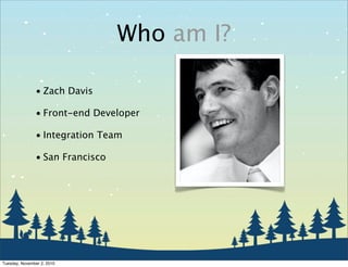 Who am I?
• Zach Davis
• Front-end Developer
• Integration Team
• San Francisco
Tuesday, November 2, 2010
 