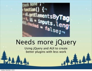 Needs more jQuery
Using jQuery and AUI to create
better plugins with less work
Tuesday, November 2, 2010
 