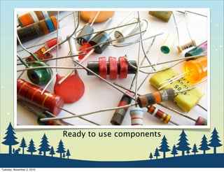 Ready to use components
Tuesday, November 2, 2010
 