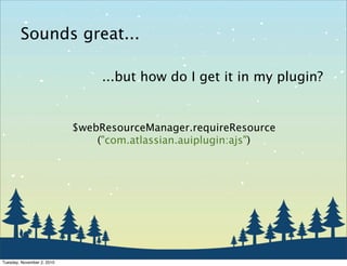 Sounds great...
$webResourceManager.requireResource
("com.atlassian.auiplugin:ajs")
...but how do I get it in my plugin?
Tuesday, November 2, 2010
 