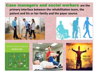 Case managers and social workers are the
primary interface between the rehabilitation team, the
patient and his or her family and the payer source.
 