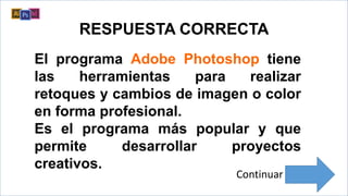 .
RESPUESTA CORRECTA
El programa Adobe Photoshop tiene
las herramientas para realizar
retoques y cambios de imagen o color
en forma profesional.
Es el programa más popular y que
permite desarrollar proyectos
creativos.
Continuar
 