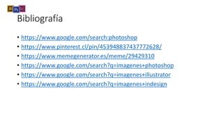 Bibliografía
• https://www.google.com/search:photoshop
• https://www.pinterest.cl/pin/453948837437772628/
• https://www.memegenerator.es/meme/29429310
• https://www.google.com/search?q=imagenes+photoshop
• https://www.google.com/search?q=imagenes+illustrator
• https://www.google.com/search?q=imagenes+indesign
 