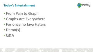 • From Pain to Graph
• Graphs Are Everywhere
• For once no Java Haters
• Demo(s)!
• Q&A
Today‘s Entertainment
 