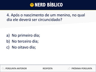 4. Após o nascimento de um menino, no qual
dia ele deverá ser circuncidado?
a) No primeiro dia;
b) No terceiro dia;
c) No oitavo dia;
PRÓXIMA PERGUNTAPERGUNTA ANTERIOR RESPOSTA
 