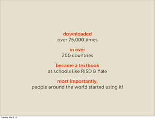 downloaded
                                over 75,000 times

                                     in over
                                  200 countries

                                became a textbook
                            at schools like RISD & Yale

                               most importantly,
                     people around the world started using it!




Tuesday, May 8, 12
 