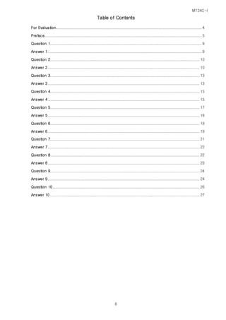 MT24C-I
6
Table of Contents
For Evaluation................................................................................................................................4
Preface..........................................................................................................................................5
Question 1.....................................................................................................................................9
Answer 1.......................................................................................................................................9
Question 2................................................................................................................................... 10
Answer 2..................................................................................................................................... 10
Question 3................................................................................................................................... 13
Answer 3..................................................................................................................................... 13
Question 4................................................................................................................................... 15
Answer 4..................................................................................................................................... 15
Question 5................................................................................................................................... 17
Answer 5..................................................................................................................................... 18
Question 6................................................................................................................................... 19
Answer 6..................................................................................................................................... 19
Question 7................................................................................................................................... 21
Answer 7..................................................................................................................................... 22
Question 8................................................................................................................................... 22
Answer 8..................................................................................................................................... 23
Question 9................................................................................................................................... 24
Answer 9..................................................................................................................................... 24
Question 10................................................................................................................................. 26
Answer 10 ................................................................................................................................... 27
 