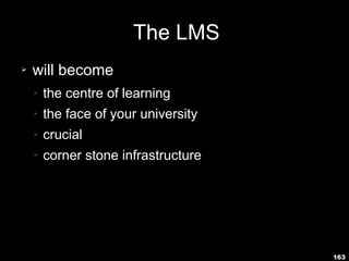 163
The LMS
➢ will become
➢ the centre of learning
➢ the face of your university
➢ crucial
➢ corner stone infrastructure
 