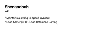 Shenandoah
2.0
* Maintains a strong to-space invariant
* Load barrier (LRB - Load Reference Barrier)
 