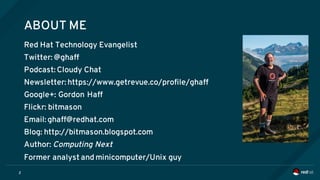 ABOUT ME
Red Hat Technology Evangelist
Twitter: @ghaff
Podcast: Cloudy Chat
Newsletter: https://www.getrevue.co/profile/ghaff
Google+: Gordon Haff
Flickr: bitmason
Email: ghaff@redhat.com
Blog: http://bitmason.blogspot.com
Author: Computing Next
Former analyst and minicomputer/Unix guy
2
 