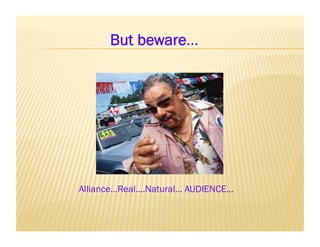 But beware…




Alliance…Real….Natural… AUDIENCE…
 