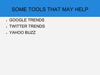 SOME TOOLS THAT MAY HELP
● GOOGLE TRENDS
● TWITTER TRENDS
● YAHOO BUZZ
 