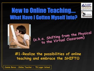 New to Online Teaching….
     What Have I Gotten Myself Into?




          #1-Realize the possibilities of online
           teaching and embrace the SHIFT

Connie Boros – Online Teacher - TR Leger School
 