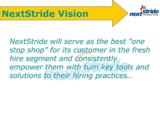 NextStride will serve as the best &quot;one stop shop” for its customer in the fresh hire segment and consistently empower them with turn key tools and solutions to their hiring practices… NextStride Vision 