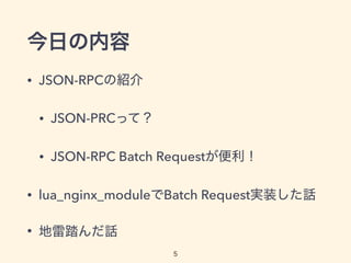 今日の内容
• JSON-RPCの紹介
• JSON-PRCって？
• JSON-RPC Batch Requestが便利！
• lua_nginx_moduleでBatch Request実装した話
• 地雷踏んだ話
5
 