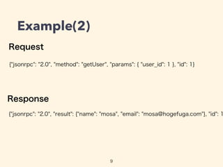 Example(2)
9
Request
{"jsonrpc": "2.0", "method": "getUser", "params": { "user_id": 1 }, "id": 1}
{"jsonrpc": "2.0", "result": {"name": "mosa", "email": "mosa@hogefuga.com"}, "id": 1
Response
 