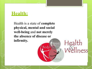 Health:
Health is a state of complete
physical, mental and social
well-being and not merely
the absence of disease or
infirmity.
 