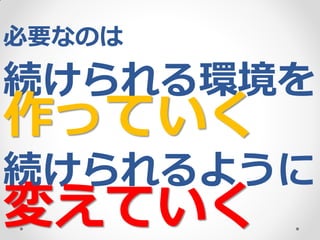必要なのは

続けられる環境を

作っていく

続けられるように

変えていく

 