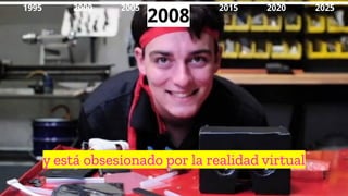 y está obsesionado por la realidad virtual
1995 2000 2010
2005 2015 2020 2025
2008
 