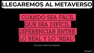 CUANDO SEA FÁCIL
QUE SEA DIFÍCIL
DIFERENCIAR ENTRE
LO REAL Y LO “REAL”
LLEGAREMOS AL METAVERSO
@zigiella
LLEGAREMOS AL METAVERSO
Entonces habremos llegado!
 
