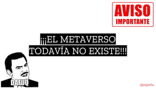 ¡¡¡EL METAVERSO
TODAVÍA NO EXISTE!!!
@zigiella
 