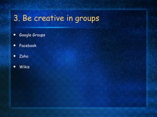 3. Be creative in groups Google Groups Facebook Zoho Wikis 