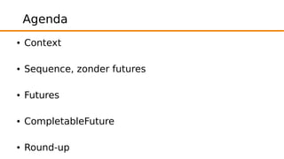 Agenda 
● Context 
● Sequence, zonder futures 
● Futures 
● CompletableFuture 
● Round-up 
 