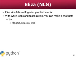 17
Eliza (NLG)
• Eliza simulates a Rogerian psychotherapist
• With while loops and tokenization, you can make a chat bot!
– Try:
• nltk.chat.eliza.eliza_chat()
 