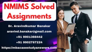 Dr. Aravindkumar Banakar
aravind.banakar@gmail.com
+91 9901366442
+91 9902787224
https://mbacasestudyanswers.com
NMIMS Solved
NMIMS Solved
Assignments
Assignments
 