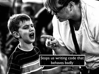 Stops us writing code that
      behaves badly
 