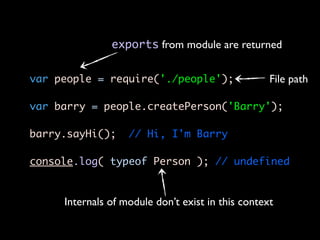exports from module are returned


var people = require('./people');                  File path

var barry = people.createPerson('Barry');

barry.sayHi();     // Hi, I'm Barry

console.log( typeof Person ); // undefined


     Internals of module don’t exist in this context
 