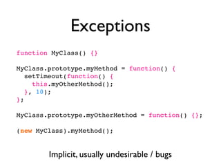 Exceptions
function MyClass() {}

MyClass.prototype.myMethod = function() {
   setTimeout(function() {
     this.myOtherMethod();
   }, 10);
};

MyClass.prototype.myOtherMethod = function() {};

(new MyClass).myMethod();


        Implicit, usually undesirable / bugs
 