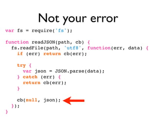 Not your error
var fs = require('fs');

function readJSON(path, cb) {
  fs.readFile(path, 'utf8', function(err, data) {
    if (err) return cb(err);

      try {
        var json = JSON.parse(data);
      } catch (err) {
        return cb(err);
      }

      cb(null, json);
    });
}
 