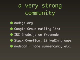 a very strong
    community
nodejs.org
Google Group mailing list
IRC #node.js on freenode
Stack Overflow, LinkedIn groups
nodeconf, node summercamp, etc.
 