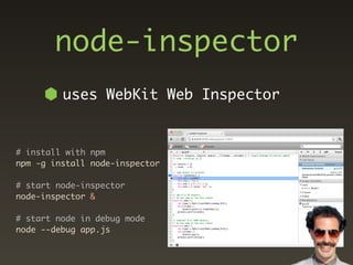 node-inspector
         uses WebKit Web Inspector


# install with npm
npm -g install node-inspector

# start node-inspector
node-inspector &

# start node in debug mode
node --debug app.js
 