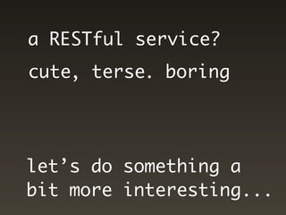 a RESTful service?
cute, terse. boring




let’s do something a
bit more interesting...
 