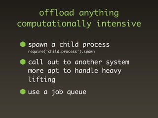 offload anything
computationally intensive

  spawn a child process
  require('child_process').spawn


  call out to another system
  more apt to handle heavy
  lifting
  use a job queue
 