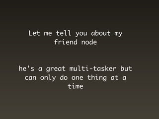 Let me tell you about my
         friend node



he’s a great multi-tasker but
 can only do one thing at a
             time
 