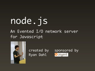 node.js
An Evented I/O network server
for Javascript


       created by   sponsored by
       Ryan Dahl
 